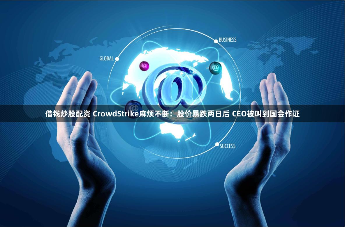 借钱炒股配资 CrowdStrike麻烦不断：股价暴跌两日后 CEO被叫到国会作证