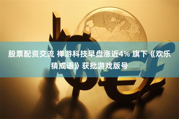 股票配资交流 禅游科技早盘涨近4% 旗下《欢乐猜成语》获批游戏版号