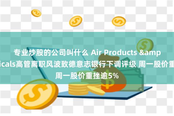 专业炒股的公司叫什么 Air Products & Chemicals高管离职风波致德意志银行下调评级 周一股价重挫逾5%