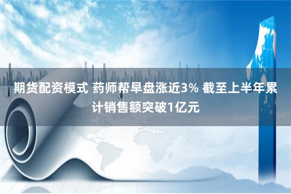 期货配资模式 药师帮早盘涨近3% 截至上半年累计销售额突破1亿元