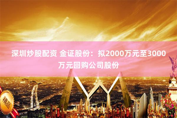 深圳炒股配资 金证股份：拟2000万元至3000万元回购公司股份