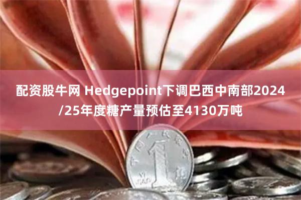 配资股牛网 Hedgepoint下调巴西中南部2024/25年度糖产量预估至4130万吨