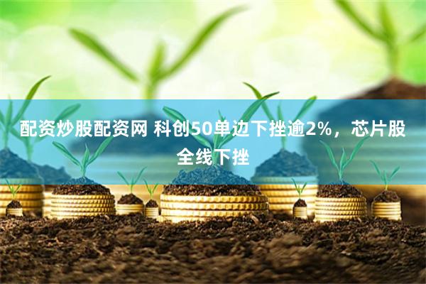 配资炒股配资网 科创50单边下挫逾2%，芯片股全线下挫