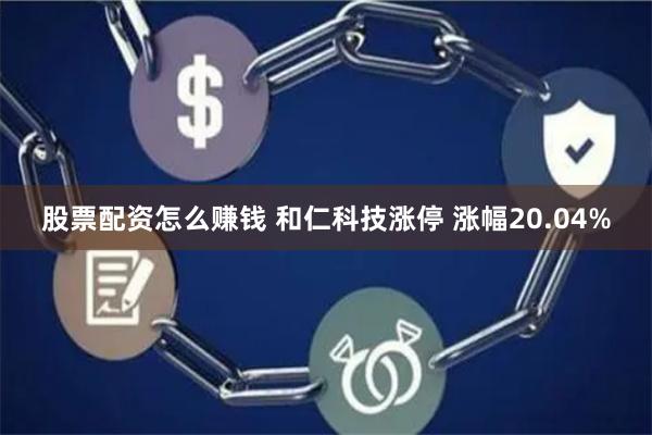 股票配资怎么赚钱 和仁科技涨停 涨幅20.04%