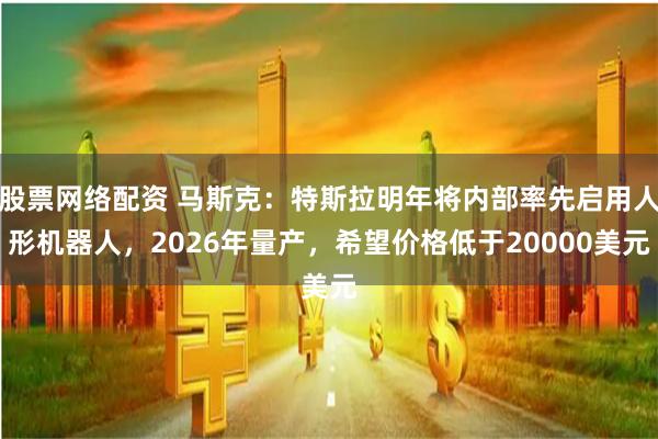 股票网络配资 马斯克：特斯拉明年将内部率先启用人形机器人，2026年量产，希望价格低于20000美元