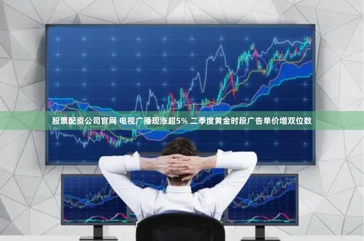 股票配资公司官网 电视广播现涨超5% 二季度黄金时段广告单价增双位数