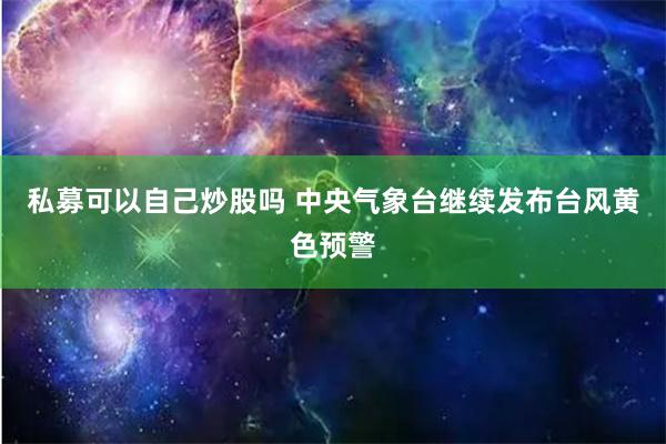 私募可以自己炒股吗 中央气象台继续发布台风黄色预警