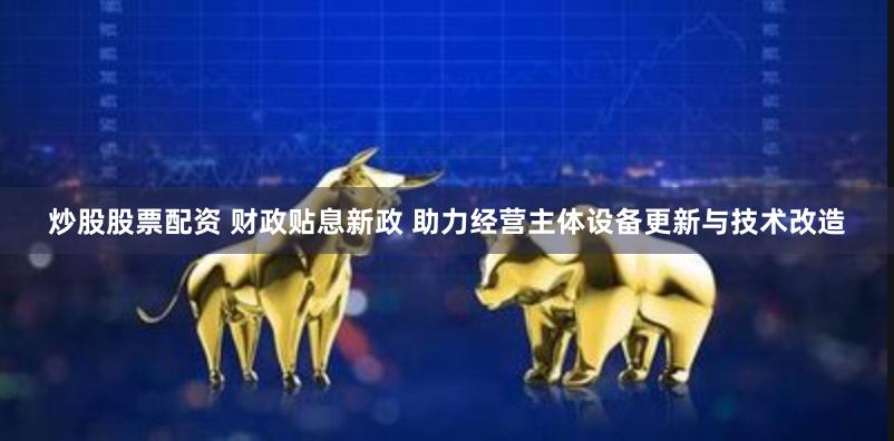 炒股股票配资 财政贴息新政 助力经营主体设备更新与技术改造