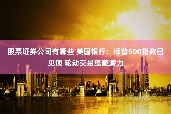 股票证券公司有哪些 美国银行：标普500指数已见顶 轮动交易蕴藏潜力