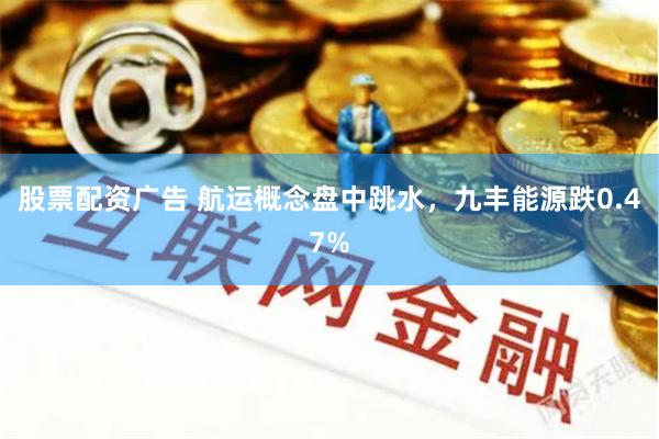 股票配资广告 航运概念盘中跳水，九丰能源跌0.47%