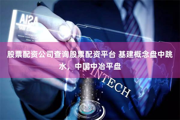 股票配资公司查询股票配资平台 基建概念盘中跳水，中国中冶平盘