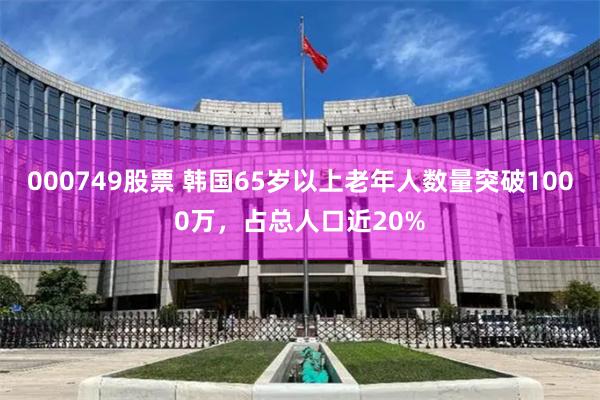 000749股票 韩国65岁以上老年人数量突破1000万，占总人口近20%