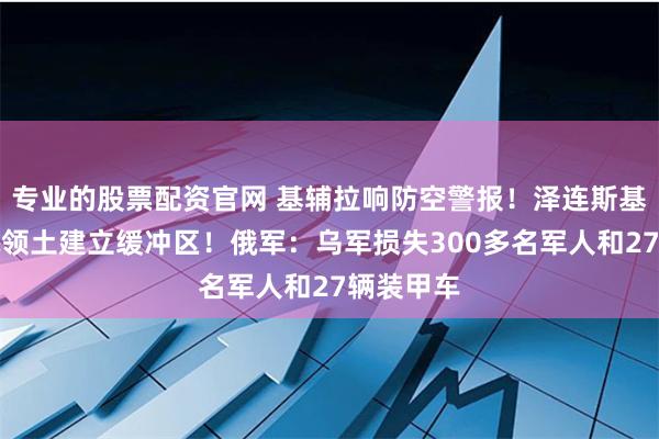 专业的股票配资官网 基辅拉响防空警报！泽连斯基：要在俄领土建立缓冲区！俄军：乌军损失300多名军人和27辆装甲车