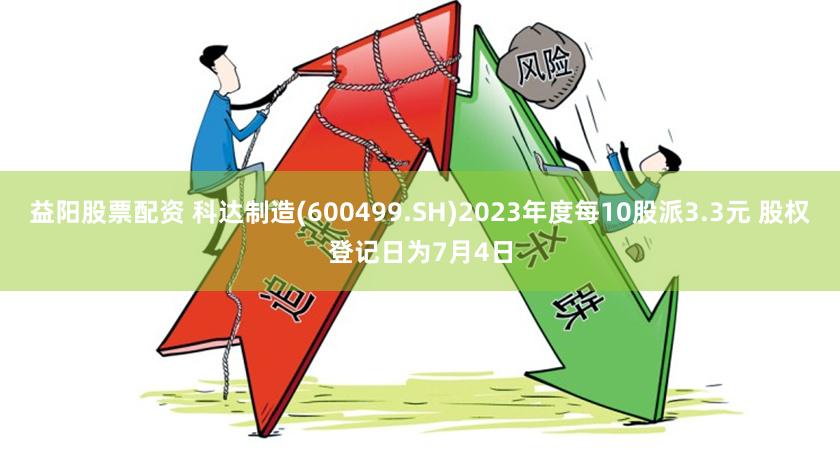 益阳股票配资 科达制造(600499.SH)2023年度每10股派3.3元 股权登记日为7月4日