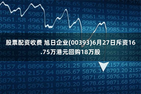 股票配资收费 旭日企业(00393)6月27日斥资16.75万港元回购18万股