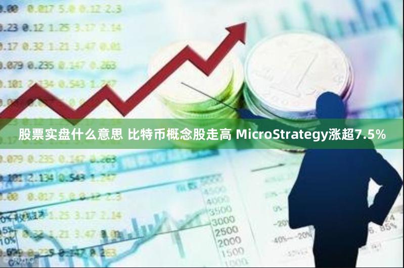 股票实盘什么意思 比特币概念股走高 MicroStrategy涨超7.5%