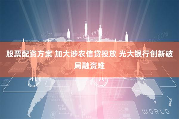 股票配资方案 加大涉农信贷投放 光大银行创新破局融资难