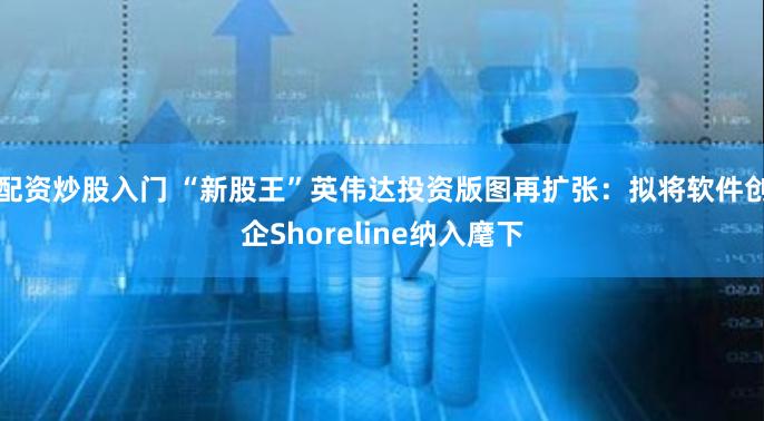 配资炒股入门 “新股王”英伟达投资版图再扩张：拟将软件创企Shoreline纳入麾下