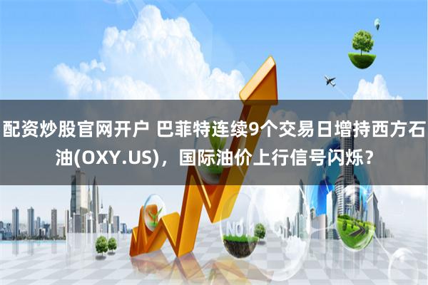 配资炒股官网开户 巴菲特连续9个交易日增持西方石油(OXY.US)，国际油价上行信号闪烁？