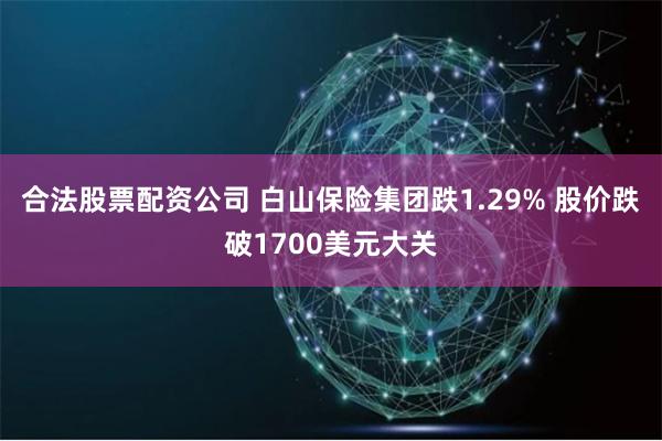 合法股票配资公司 白山保险集团跌1.29% 股价跌破1700美元大关