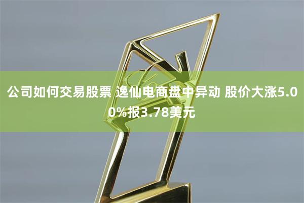 公司如何交易股票 逸仙电商盘中异动 股价大涨5.00%报3.78美元