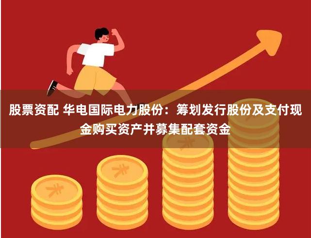 股票资配 华电国际电力股份：筹划发行股份及支付现金购买资产并募集配套资金