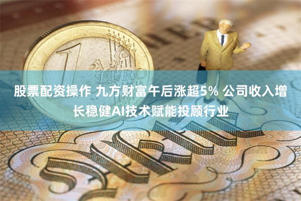 股票配资操作 九方财富午后涨超5% 公司收入增长稳健AI技术赋能投顾行业