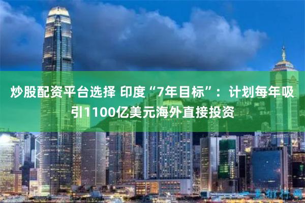 炒股配资平台选择 印度“7年目标”：计划每年吸引1100亿美元海外直接投资