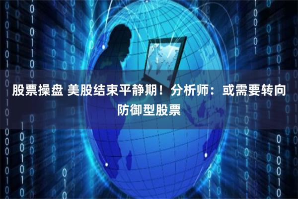 股票操盘 美股结束平静期！分析师：或需要转向防御型股票