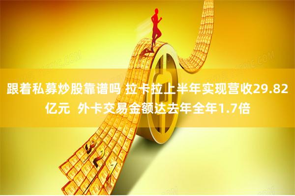 跟着私募炒股靠谱吗 拉卡拉上半年实现营收29.82亿元  外卡交易金额达去年全年1.7倍