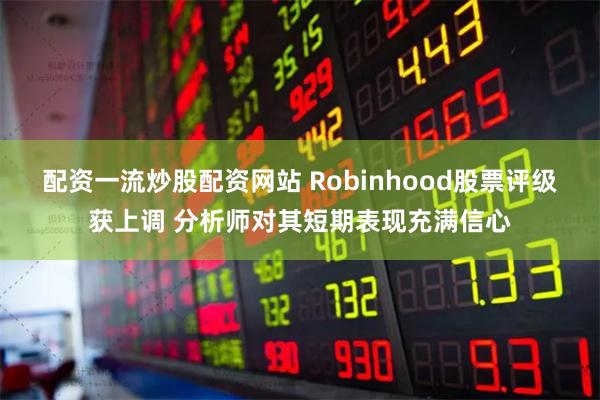 配资一流炒股配资网站 Robinhood股票评级获上调 分析师对其短期表现充满信心