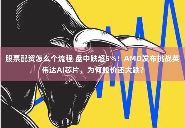 股票配资怎么个流程 盘中跌超5%！AMD发布挑战英伟达AI芯片，为何股价还大跌？