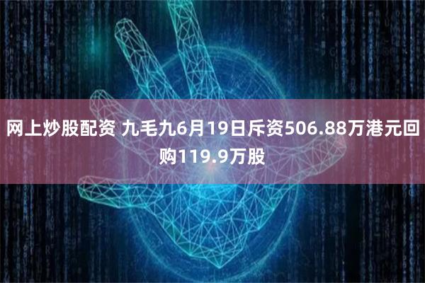 网上炒股配资 九毛九6月19日斥资506.88万港元回购119.9万股