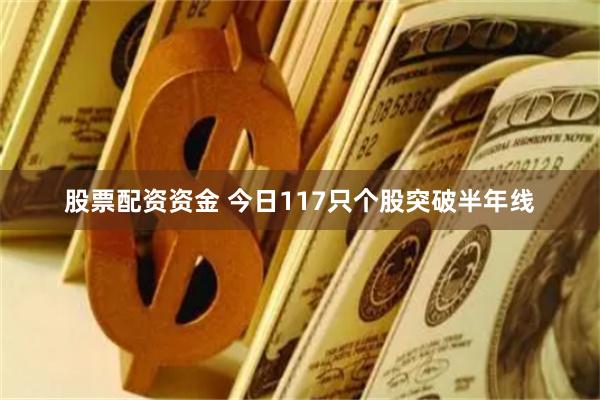 股票配资资金 今日117只个股突破半年线