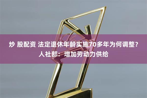 炒 股配资 法定退休年龄实施70多年为何调整？人社部：增加劳动力供给