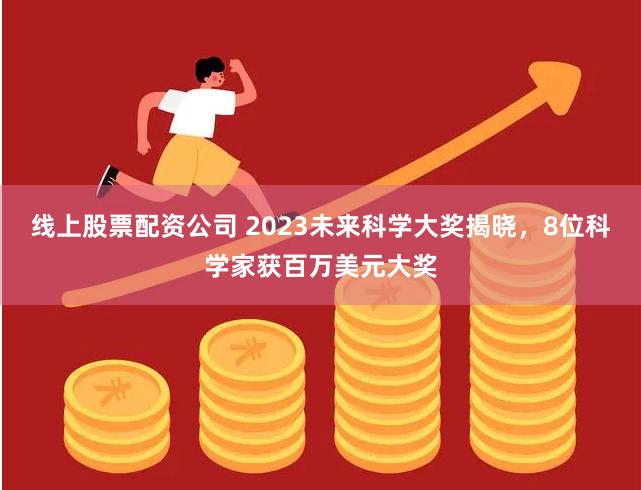 线上股票配资公司 2023未来科学大奖揭晓，8位科学家获百万美元大奖