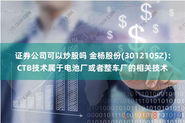 证券公司可以炒股吗 金杨股份(301210SZ)：CTB技术属于电池厂或者整车厂的相关技术