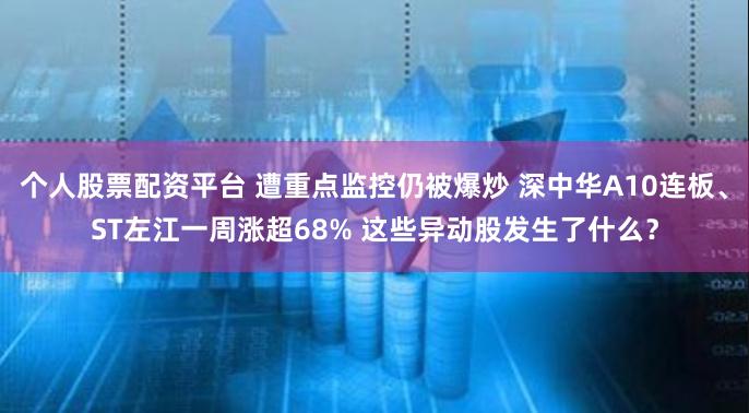 个人股票配资平台 遭重点监控仍被爆炒 深中华A10连板、ST左江一周涨超68% 这些异动股发生了什么？
