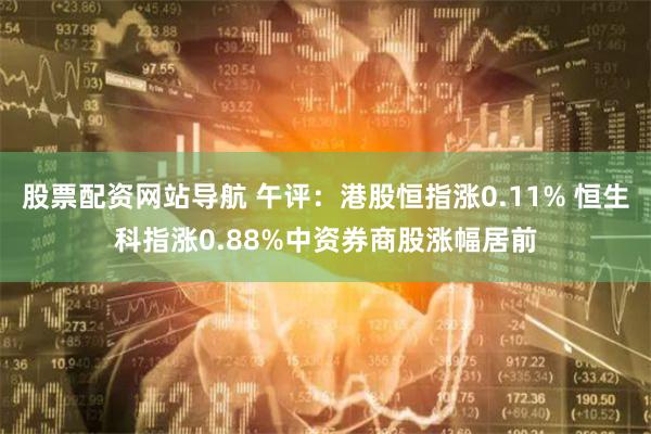 股票配资网站导航 午评：港股恒指涨0.11% 恒生科指涨0.88%中资券商股涨幅居前