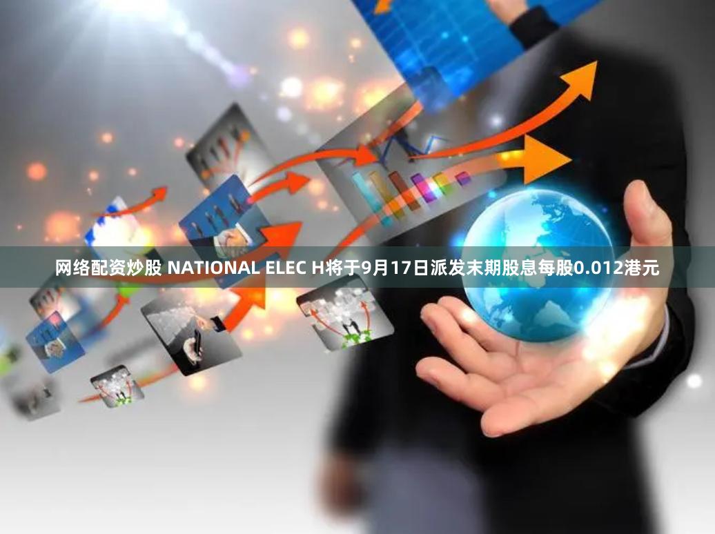 网络配资炒股 NATIONAL ELEC H将于9月17日派发末期股息每股0.012港元