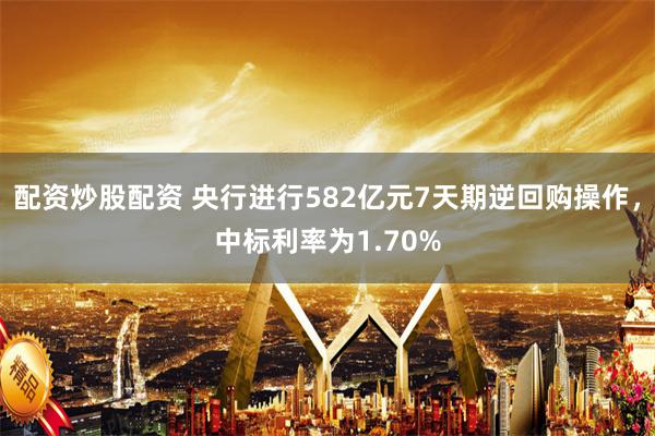 配资炒股配资 央行进行582亿元7天期逆回购操作，中标利率为1.70%