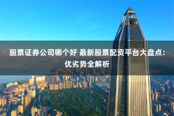 股票证券公司哪个好 最新股票配资平台大盘点：优劣势全解析