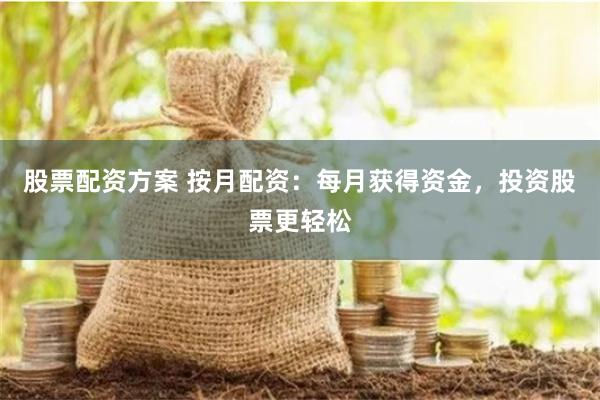 股票配资方案 按月配资：每月获得资金，投资股票更轻松
