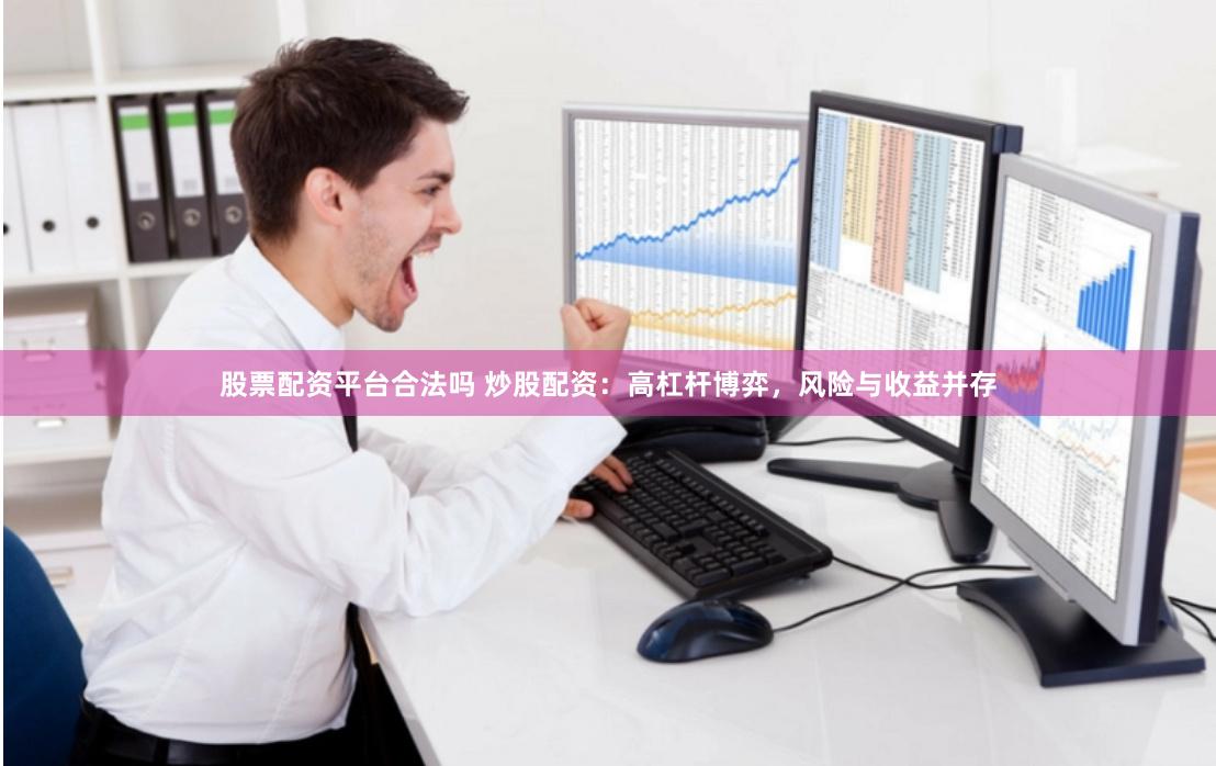 股票配资平台合法吗 炒股配资：高杠杆博弈，风险与收益并存