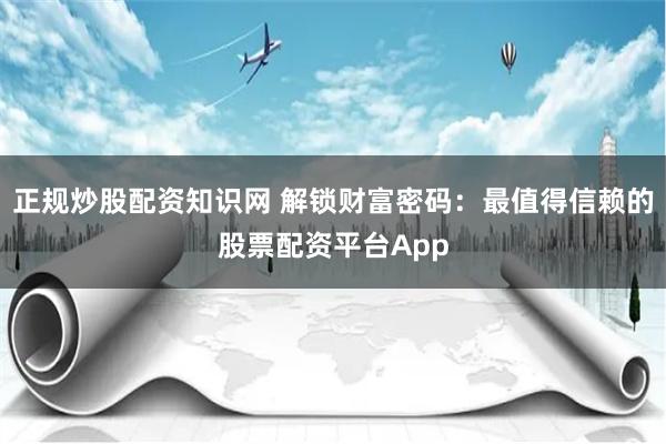 正规炒股配资知识网 解锁财富密码：最值得信赖的股票配资平台App