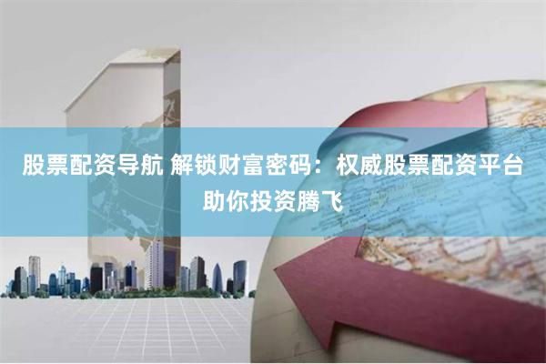 股票配资导航 解锁财富密码：权威股票配资平台助你投资腾飞