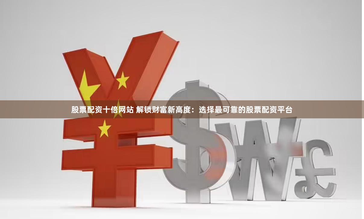 股票配资十倍网站 解锁财富新高度：选择最可靠的股票配资平台