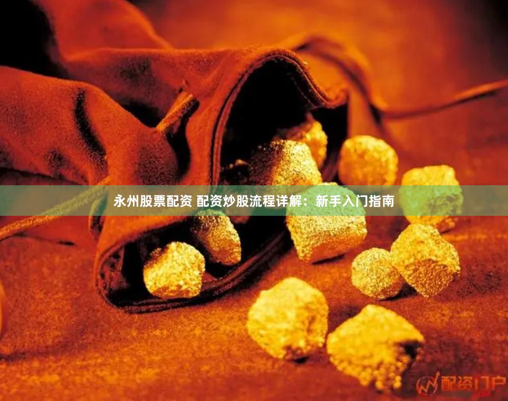 永州股票配资 配资炒股流程详解：新手入门指南