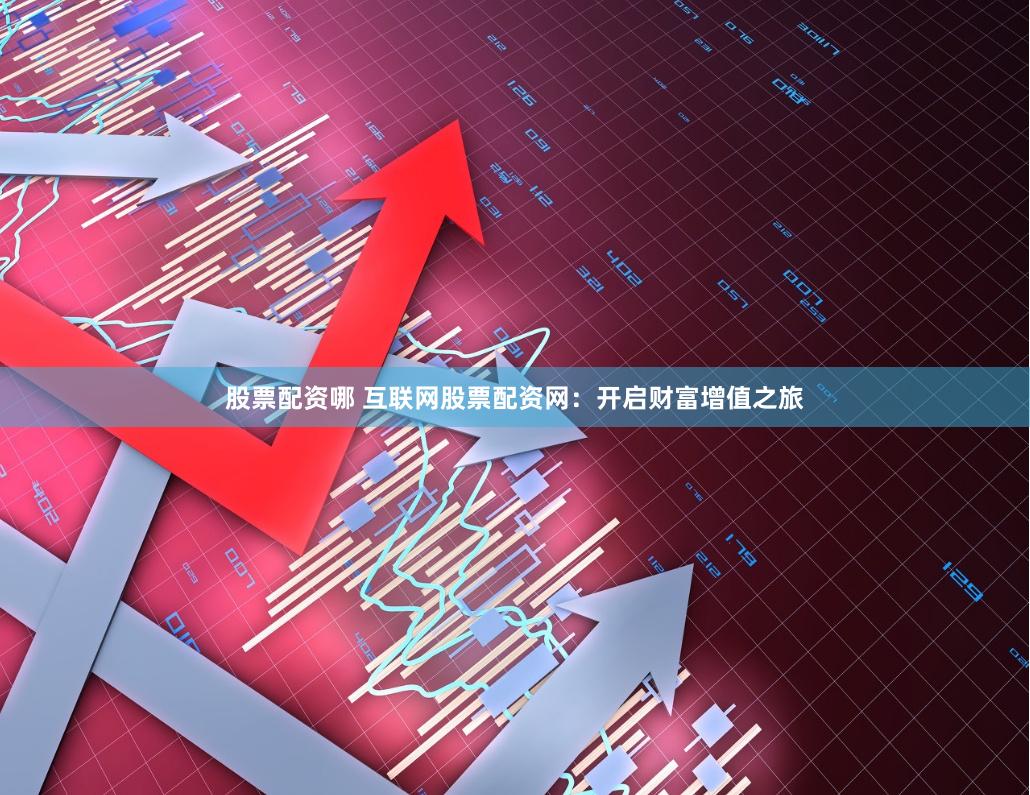 股票配资哪 互联网股票配资网：开启财富增值之旅