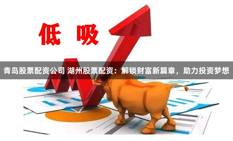 青岛股票配资公司 湖州股票配资：解锁财富新篇章，助力投资梦想